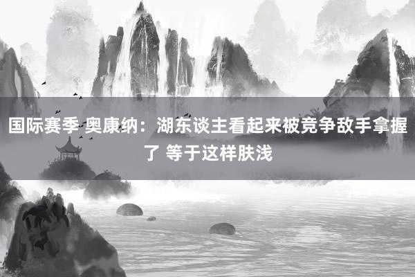 国际赛季 奥康纳：湖东谈主看起来被竞争敌手拿握了 等于这样肤浅