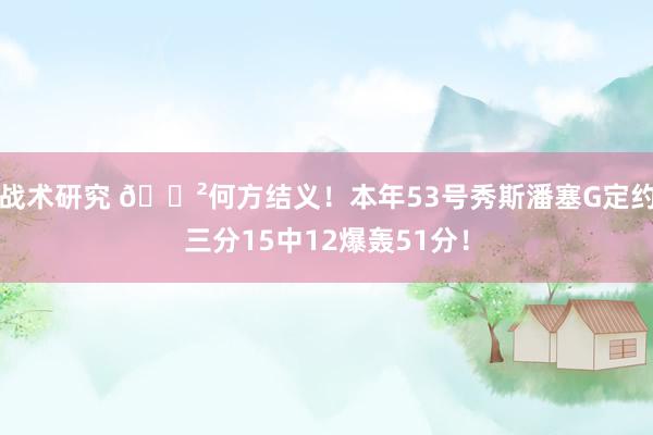 战术研究 😲何方结义！本年53号秀斯潘塞G定约三分15中12爆轰51分！