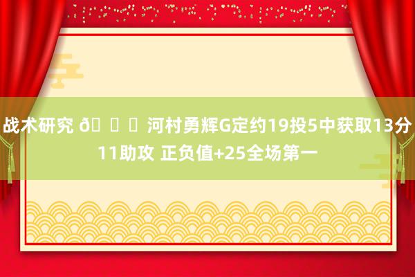 战术研究 👀河村勇辉G定约19投5中获取13分11助攻 正负值+25全场第一