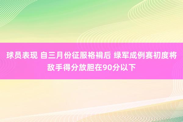 球员表现 自三月份征服袼褙后 绿军成例赛初度将敌手得分放胆在90分以下