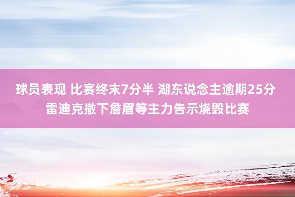 球员表现 比赛终末7分半 湖东说念主逾期25分 雷迪克撤下詹眉等主力告示烧毁比赛