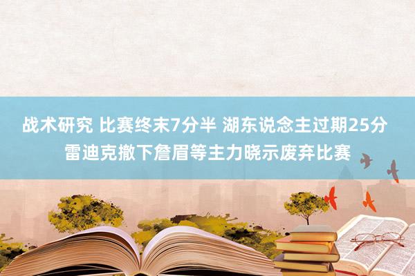 战术研究 比赛终末7分半 湖东说念主过期25分 雷迪克撤下詹眉等主力晓示废弃比赛