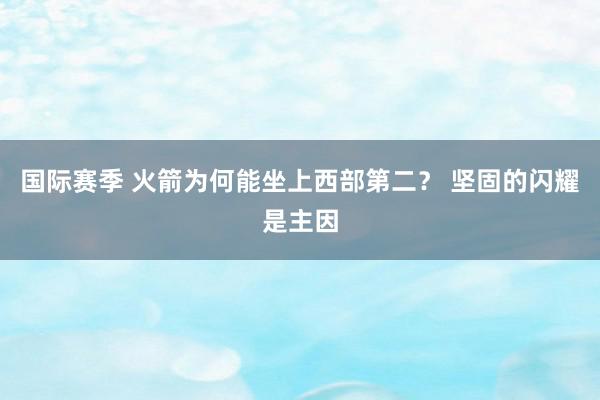 国际赛季 火箭为何能坐上西部第二？ 坚固的闪耀是主因