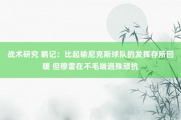 战术研究 鹕记：比起输尼克斯球队的发挥存所回暖 但穆雷在不毛端迥殊顽抗