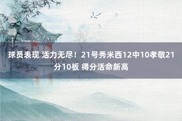 球员表现 活力无尽！21号秀米西12中10孝敬21分10板 得分活命新高