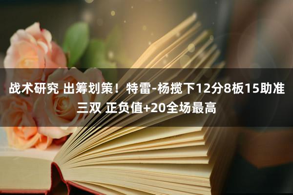 战术研究 出筹划策！特雷-杨揽下12分8板15助准三双 正负值+20全场最高