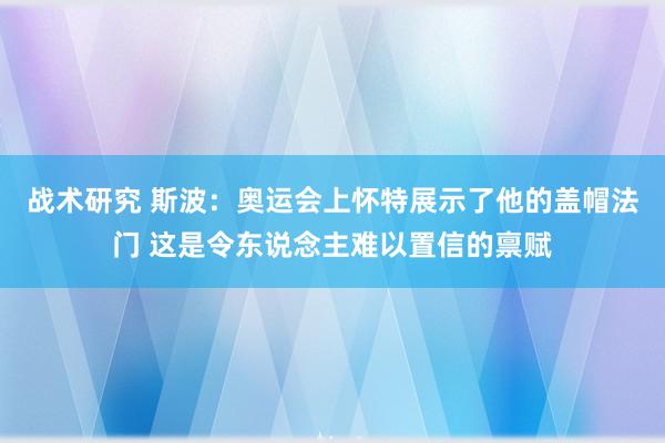 战术研究 斯波：奥运会上怀特展示了他的盖帽法门 这是令东说念主难以置信的禀赋