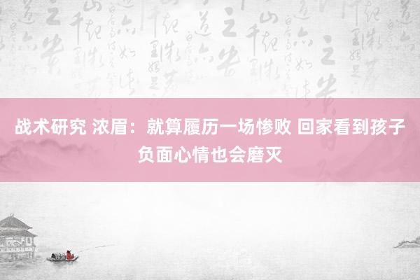 战术研究 浓眉：就算履历一场惨败 回家看到孩子负面心情也会磨灭