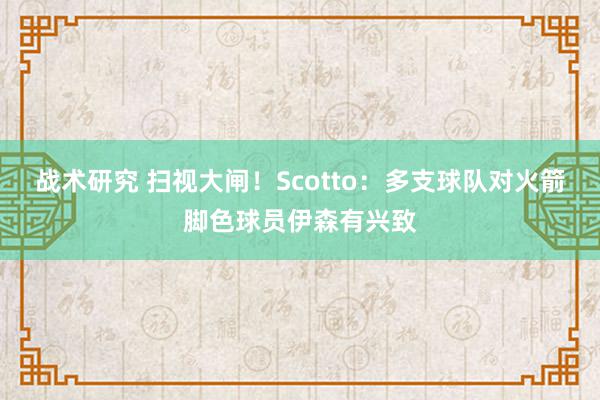 战术研究 扫视大闸！Scotto：多支球队对火箭脚色球员伊森有兴致