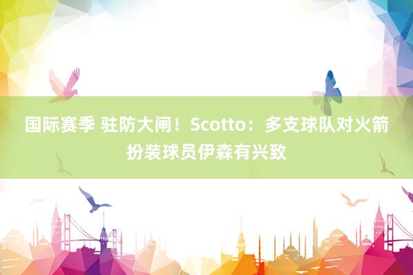 国际赛季 驻防大闸！Scotto：多支球队对火箭扮装球员伊森有兴致