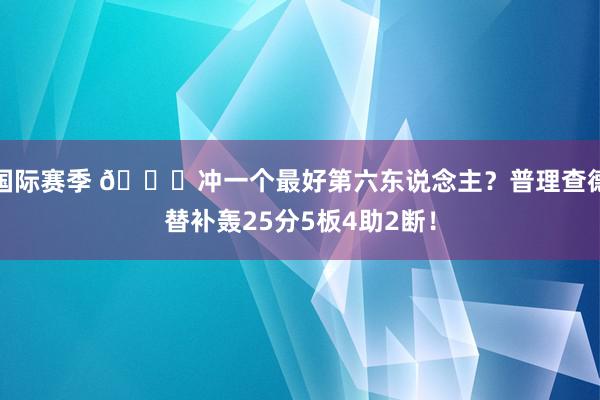 国际赛季 👀冲一个最好第六东说念主？普理查德替补轰25分5板4助2断！