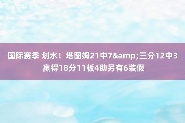 国际赛季 划水！塔图姆21中7&三分12中3 赢得18分11板4助另有6装假