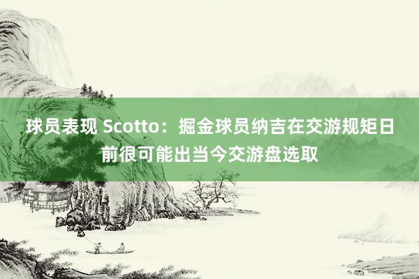 球员表现 Scotto：掘金球员纳吉在交游规矩日前很可能出当今交游盘选取