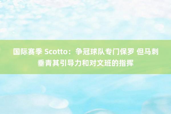 国际赛季 Scotto：争冠球队专门保罗 但马刺垂青其引导力和对文班的指挥