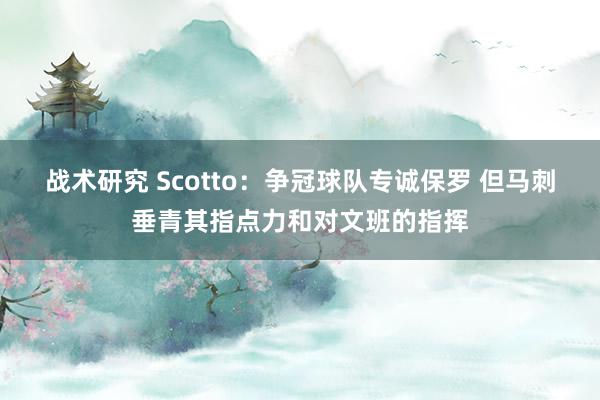 战术研究 Scotto：争冠球队专诚保罗 但马刺垂青其指点力和对文班的指挥