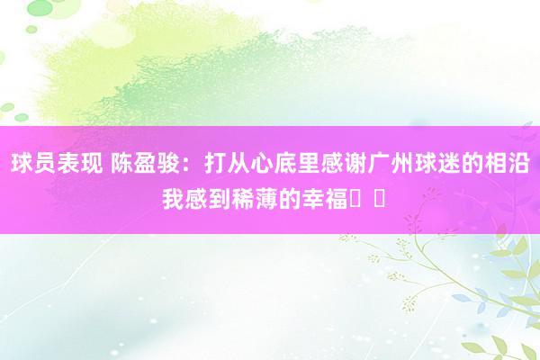 球员表现 陈盈骏：打从心底里感谢广州球迷的相沿 我感到稀薄的幸福❤️