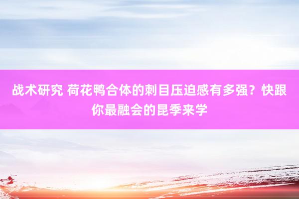 战术研究 荷花鸭合体的刺目压迫感有多强？快跟你最融会的昆季来学