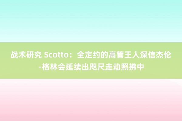 战术研究 Scotto：全定约的高管王人深信杰伦-格林会延续出咫尺走动照拂中