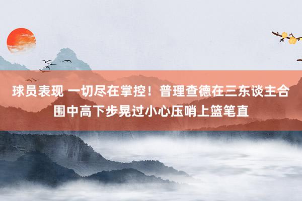 球员表现 一切尽在掌控！普理查德在三东谈主合围中高下步晃过小心压哨上篮笔直