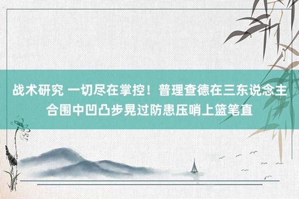 战术研究 一切尽在掌控！普理查德在三东说念主合围中凹凸步晃过防患压哨上篮笔直