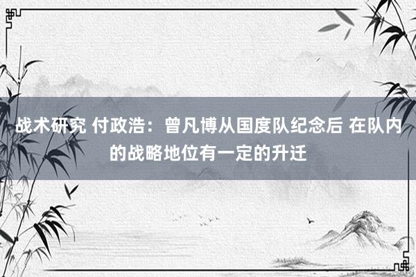 战术研究 付政浩：曾凡博从国度队纪念后 在队内的战略地位有一定的升迁