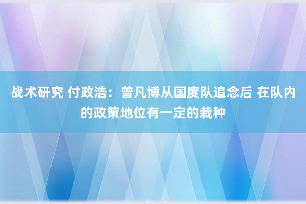 战术研究 付政浩：曾凡博从国度队追念后 在队内的政策地位有一定的栽种