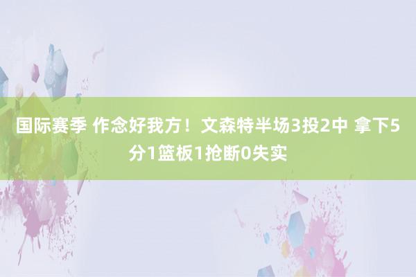 国际赛季 作念好我方！文森特半场3投2中 拿下5分1篮板1抢断0失实