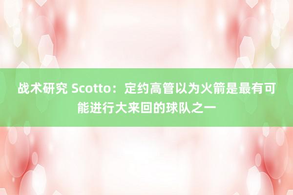 战术研究 Scotto：定约高管以为火箭是最有可能进行大来回的球队之一