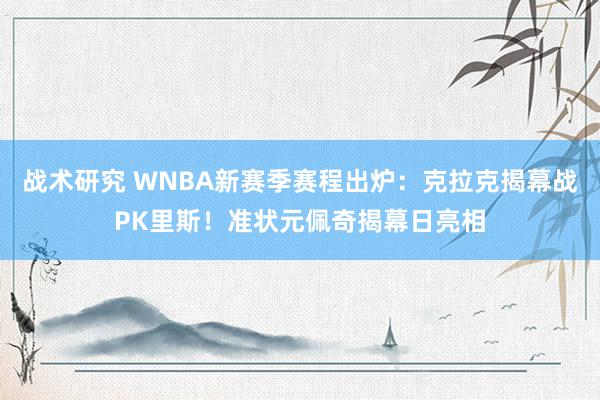 战术研究 WNBA新赛季赛程出炉：克拉克揭幕战PK里斯！准状元佩奇揭幕日亮相