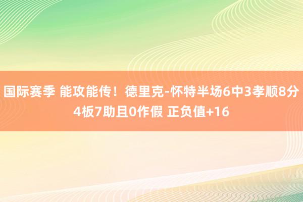 国际赛季 能攻能传！德里克-怀特半场6中3孝顺8分4板7助且0作假 正负值+16