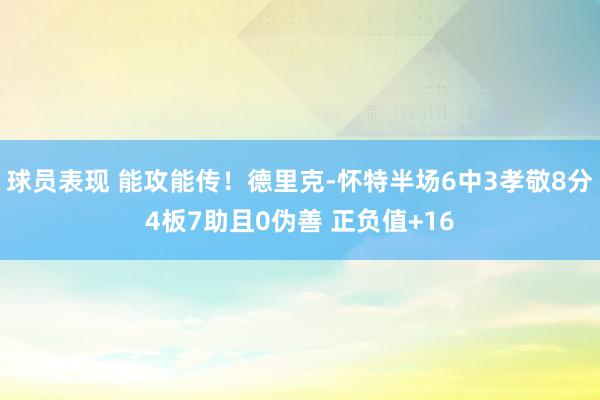 球员表现 能攻能传！德里克-怀特半场6中3孝敬8分4板7助且0伪善 正负值+16