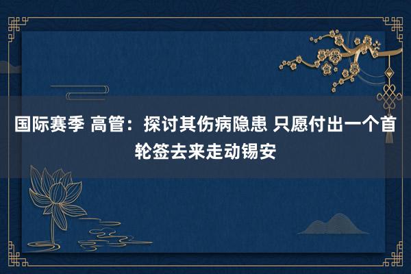 国际赛季 高管：探讨其伤病隐患 只愿付出一个首轮签去来走动锡安