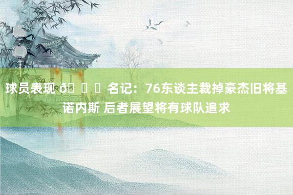 球员表现 👀名记：76东谈主裁掉豪杰旧将基诺内斯 后者展望将有球队追求