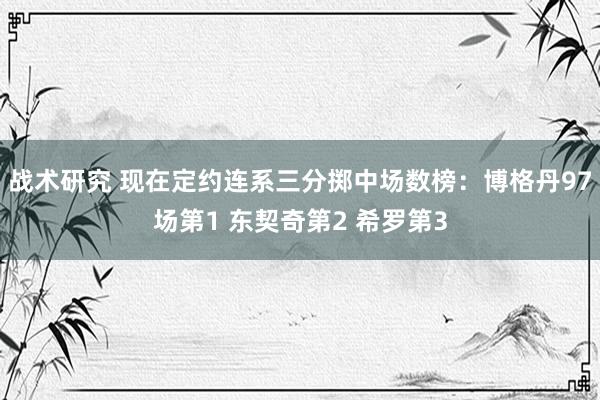 战术研究 现在定约连系三分掷中场数榜：博格丹97场第1 东契奇第2 希罗第3