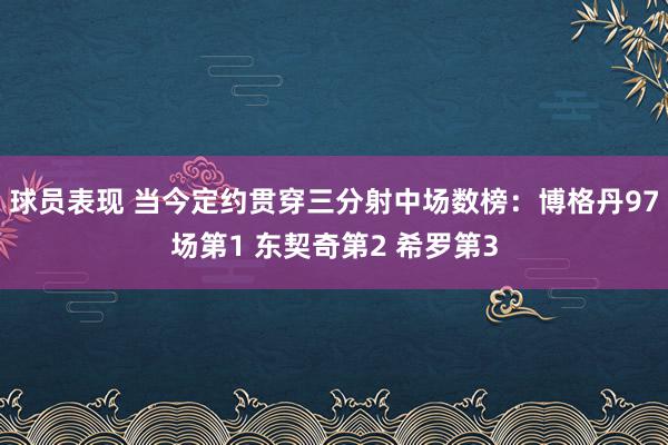 球员表现 当今定约贯穿三分射中场数榜：博格丹97场第1 东契奇第2 希罗第3