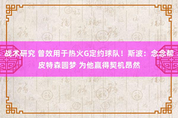 战术研究 曾效用于热火G定约球队！斯波：念念帮皮特森圆梦 为他赢得契机昂然