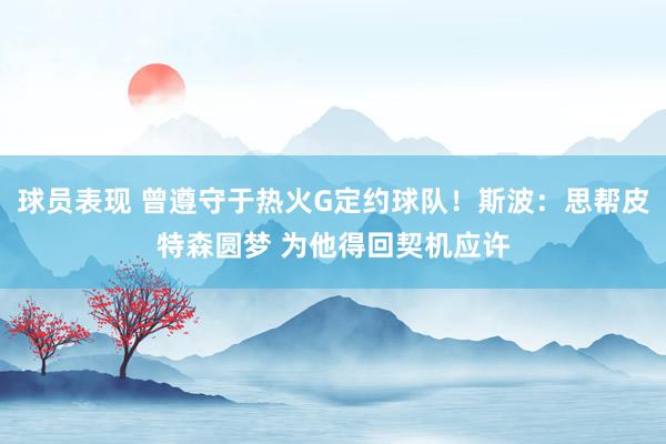 球员表现 曾遵守于热火G定约球队！斯波：思帮皮特森圆梦 为他得回契机应许