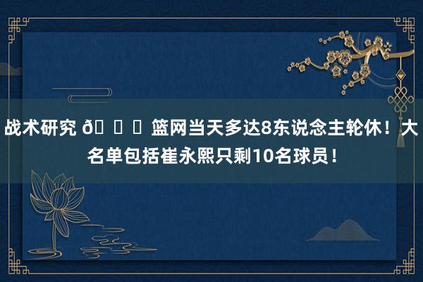 战术研究 👀篮网当天多达8东说念主轮休！大名单包括崔永熙只剩10名球员！