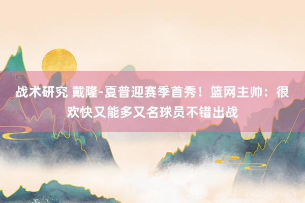 战术研究 戴隆-夏普迎赛季首秀！篮网主帅：很欢快又能多又名球员不错出战