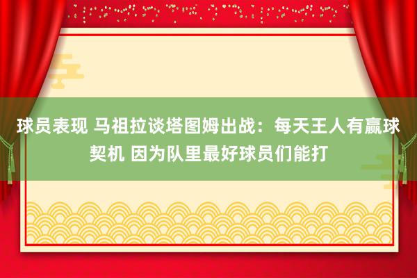 球员表现 马祖拉谈塔图姆出战：每天王人有赢球契机 因为队里最好球员们能打