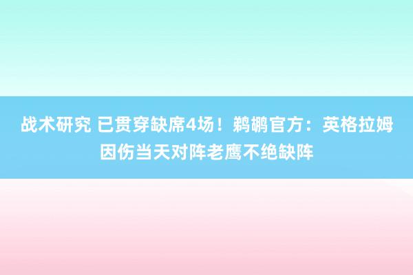 战术研究 已贯穿缺席4场！鹈鹕官方：英格拉姆因伤当天对阵老鹰不绝缺阵