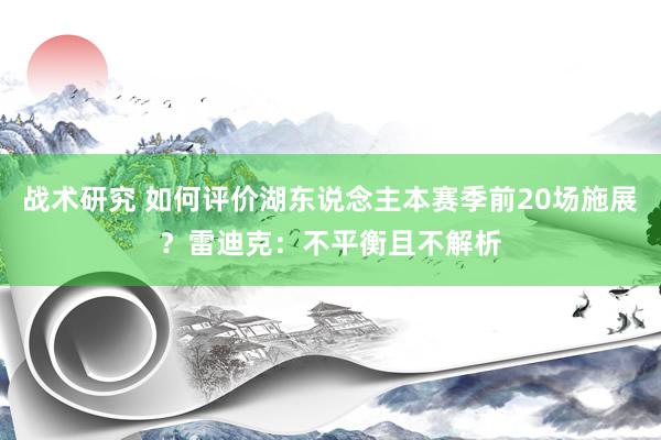 战术研究 如何评价湖东说念主本赛季前20场施展？雷迪克：不平衡且不解析