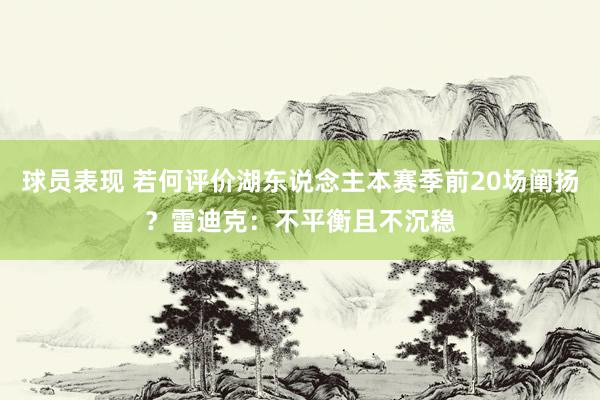 球员表现 若何评价湖东说念主本赛季前20场阐扬？雷迪克：不平衡且不沉稳