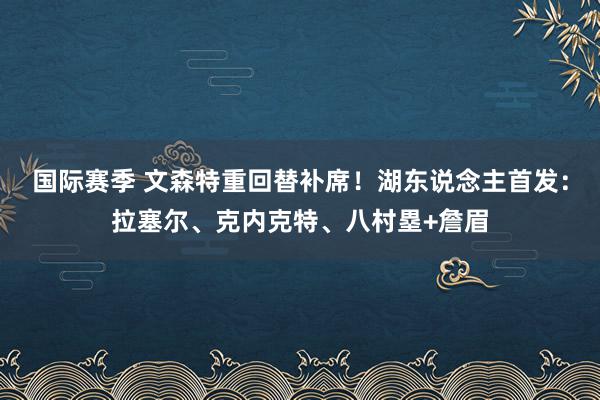 国际赛季 文森特重回替补席！湖东说念主首发：拉塞尔、克内克特、八村塁+詹眉