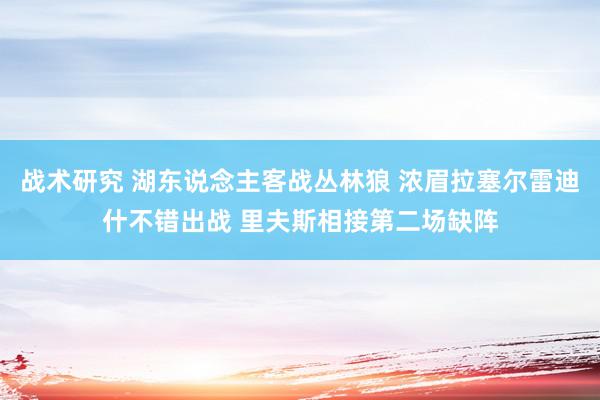 战术研究 湖东说念主客战丛林狼 浓眉拉塞尔雷迪什不错出战 里夫斯相接第二场缺阵