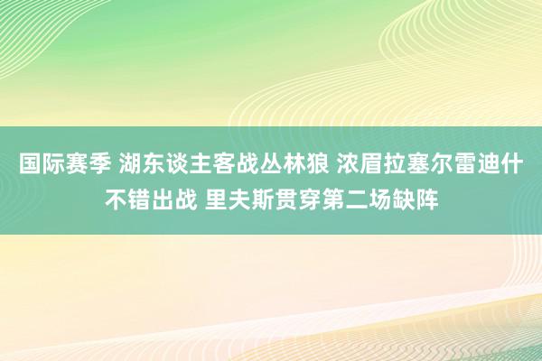 国际赛季 湖东谈主客战丛林狼 浓眉拉塞尔雷迪什不错出战 里夫斯贯穿第二场缺阵